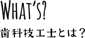 WHAT'S? 歯科技工士とは？