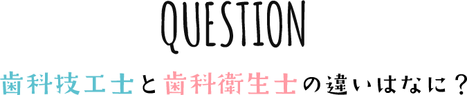 QUESTION 歯科技工士と歯科衛生士の違いはなに？